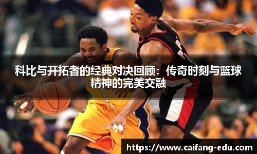 科比与开拓者的经典对决回顾：传奇时刻与篮球精神的完美交融